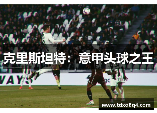 克里斯坦特：意甲头球之王